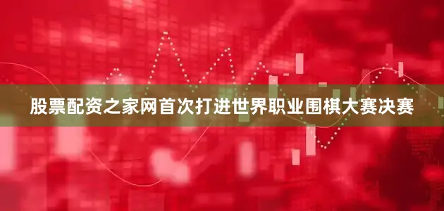 股票配资之家网首次打进世界职业围棋大赛决赛