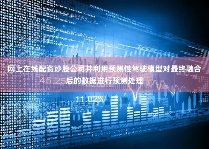 网上在线配资炒股公司并利用预测性驾驶模型对最终融合后的数据进行预测处理