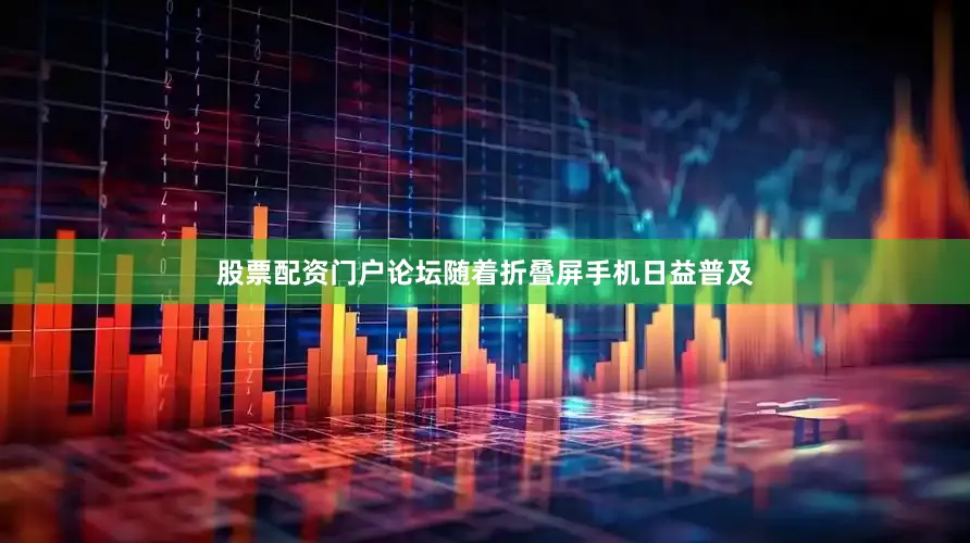 股票配资门户论坛随着折叠屏手机日益普及