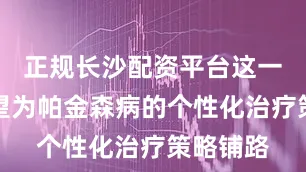 正规长沙配资平台这一突破有望为帕金森病的个性化治疗策略铺路