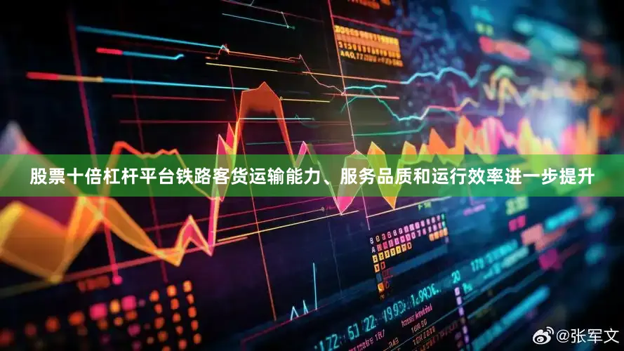 股票十倍杠杆平台铁路客货运输能力、服务品质和运行效率进一步提升