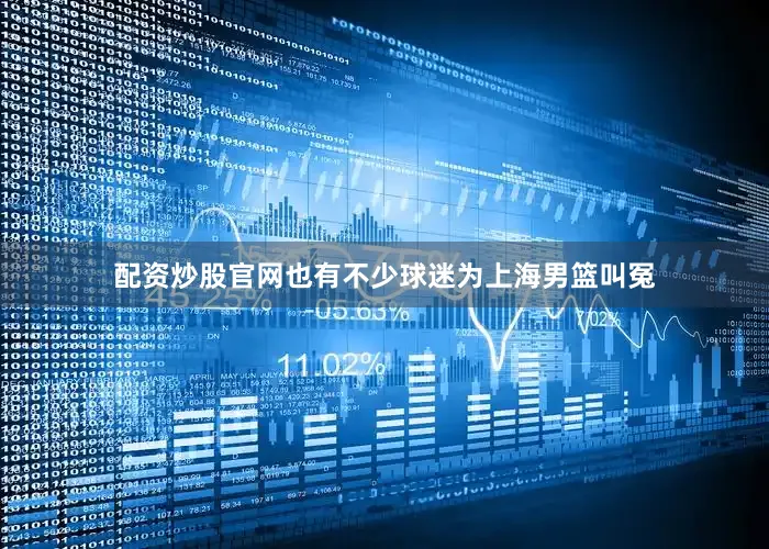 配资炒股官网也有不少球迷为上海男篮叫冤