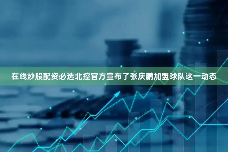 在线炒股配资必选北控官方宣布了张庆鹏加盟球队这一动态