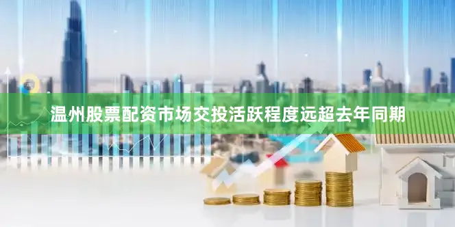 温州股票配资市场交投活跃程度远超去年同期