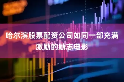 哈尔滨股票配资公司如同一部充满激励的励志电影