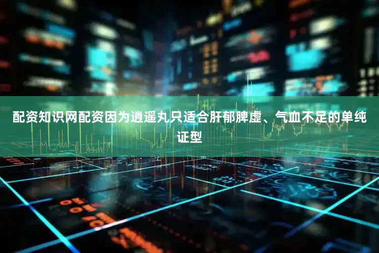 配资知识网配资因为逍遥丸只适合肝郁脾虚、气血不足的单纯证型