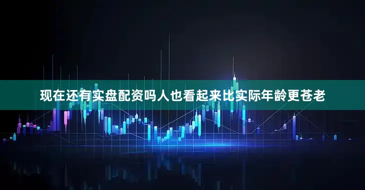 现在还有实盘配资吗人也看起来比实际年龄更苍老