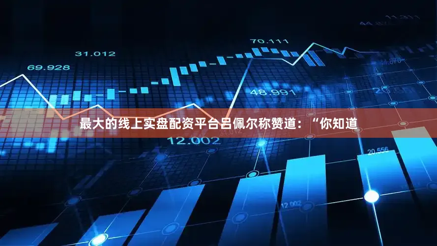 最大的线上实盘配资平台吕佩尔称赞道：“你知道