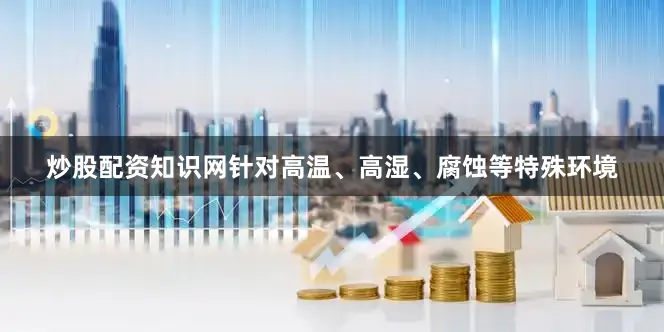 炒股配资知识网针对高温、高湿、腐蚀等特殊环境