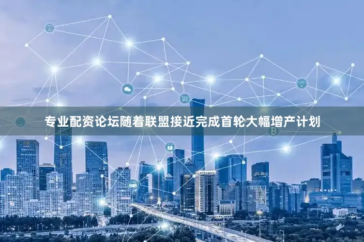 专业配资论坛随着联盟接近完成首轮大幅增产计划