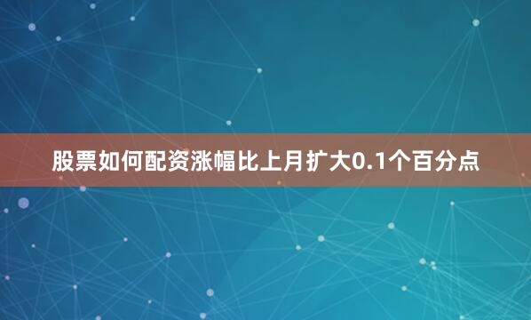 股票如何配资涨幅比上月扩大0.1个百分点