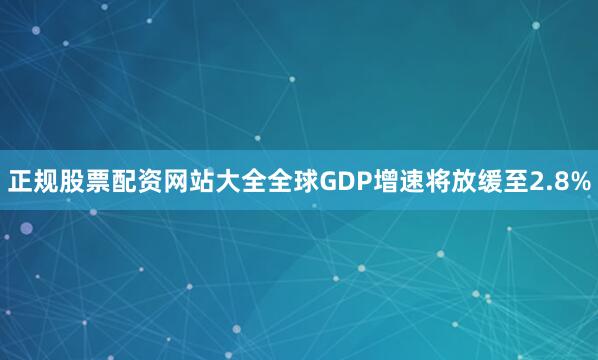 正规股票配资网站大全全球GDP增速将放缓至2.8%