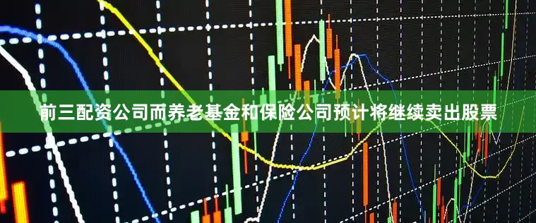 前三配资公司而养老基金和保险公司预计将继续卖出股票