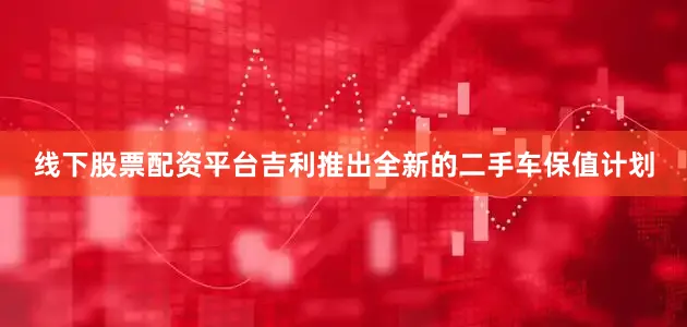 线下股票配资平台吉利推出全新的二手车保值计划