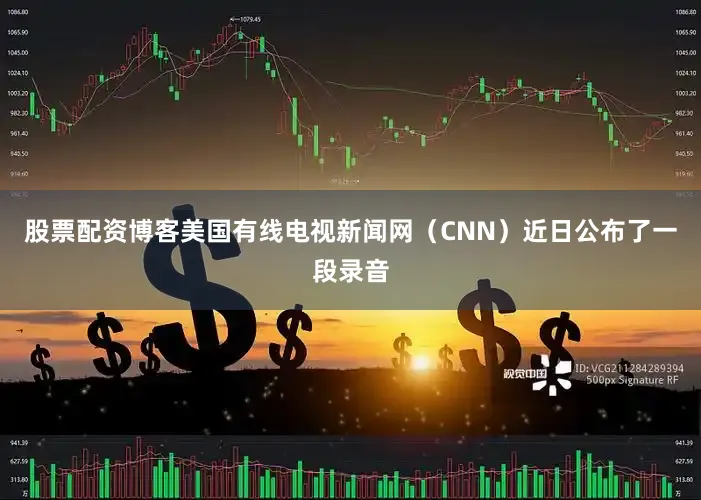 股票配资博客美国有线电视新闻网（CNN）近日公布了一段录音