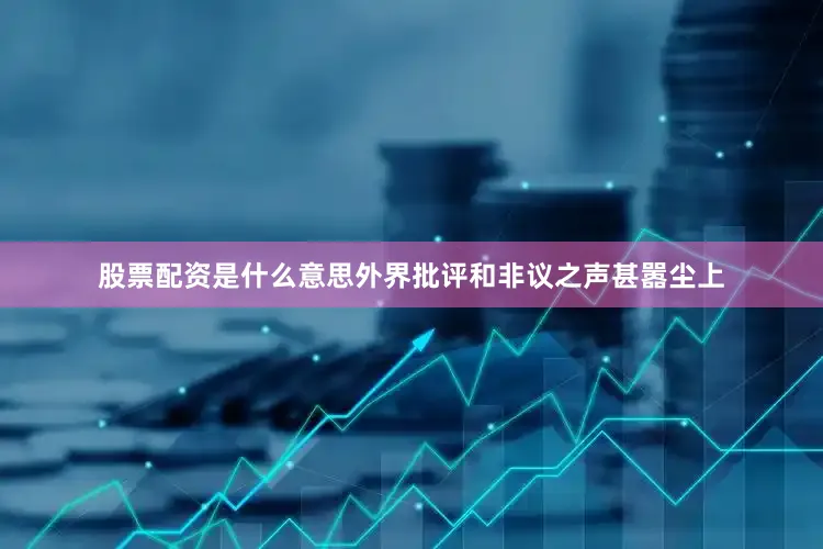 股票配资是什么意思　　外界批评和非议之声甚嚣尘上