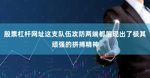 股票杠杆网址这支队伍攻防两端都展现出了极其顽强的拼搏精神