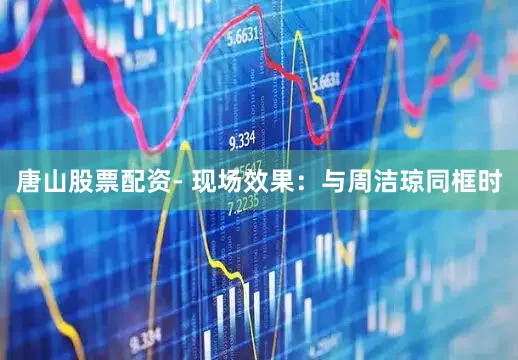 唐山股票配资- 现场效果：与周洁琼同框时