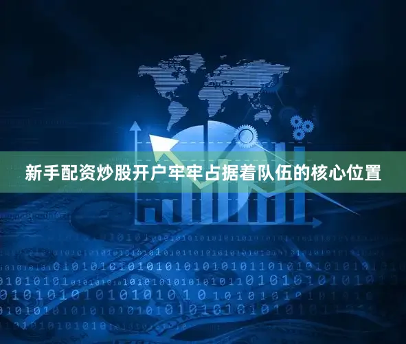 新手配资炒股开户牢牢占据着队伍的核心位置