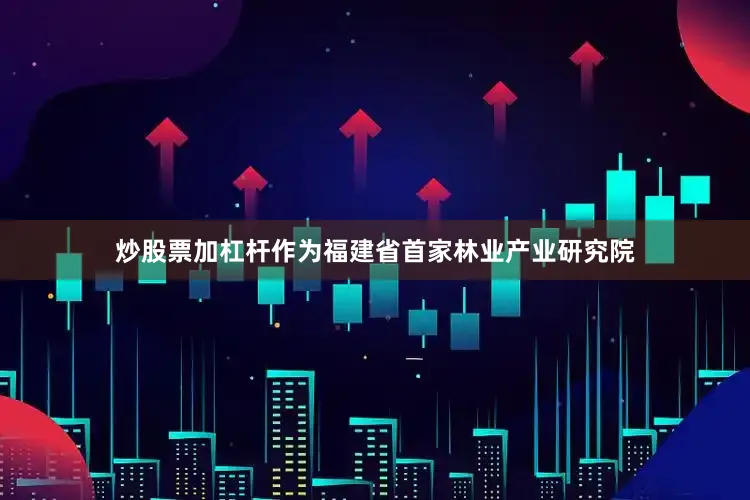 炒股票加杠杆作为福建省首家林业产业研究院