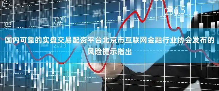 国内可靠的实盘交易配资平台北京市互联网金融行业协会发布的风险提示指出