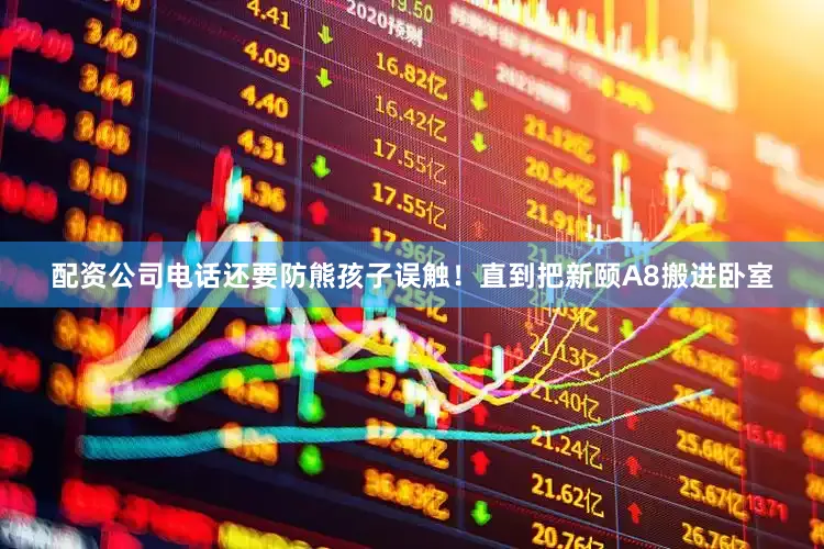 配资公司电话还要防熊孩子误触！直到把新颐A8搬进卧室