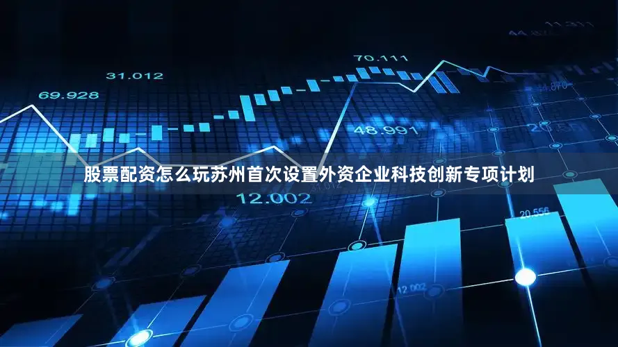 股票配资怎么玩苏州首次设置外资企业科技创新专项计划