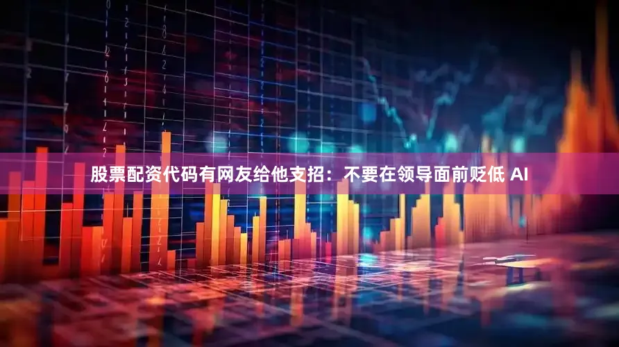 股票配资代码有网友给他支招：不要在领导面前贬低 AI
