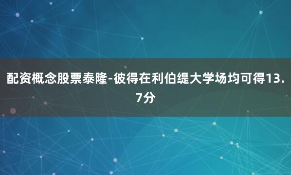 配资概念股票泰隆-彼得在利伯缇大学场均可得13.7分
