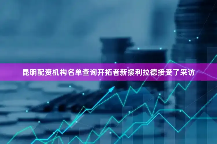 昆明配资机构名单查询开拓者新援利拉德接受了采访