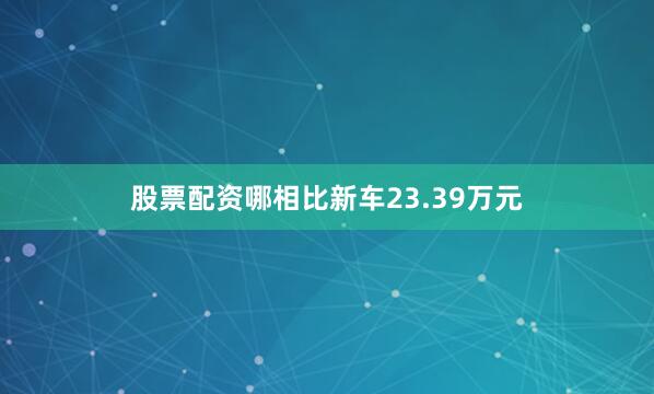 股票配资哪相比新车23.39万元
