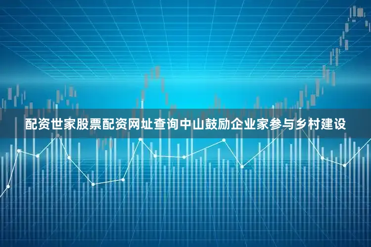 配资世家股票配资网址查询中山鼓励企业家参与乡村建设
