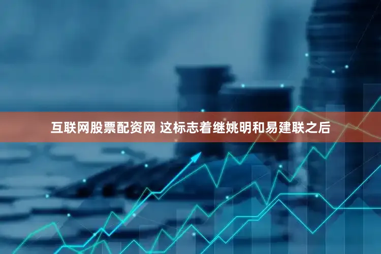 互联网股票配资网 这标志着继姚明和易建联之后