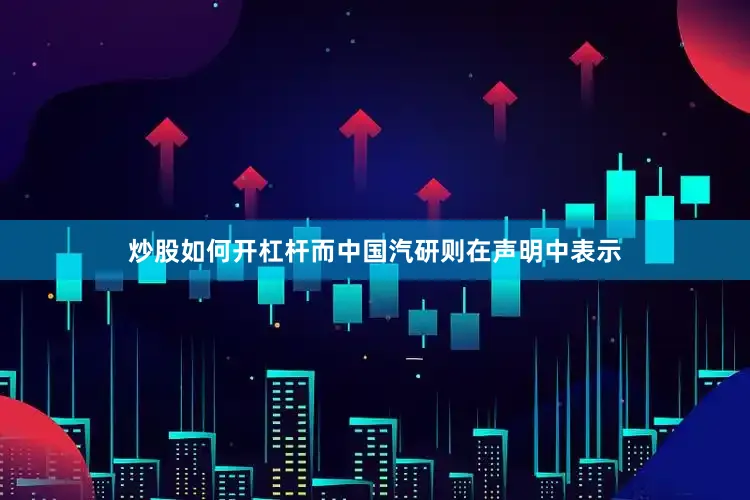 炒股如何开杠杆而中国汽研则在声明中表示