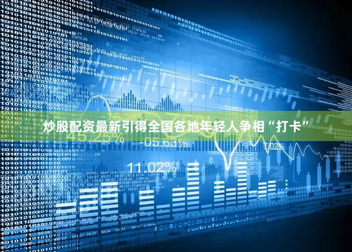 炒股配资最新引得全国各地年轻人争相“打卡”