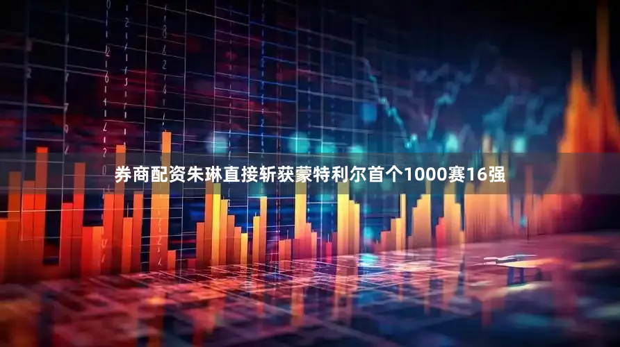 券商配资朱琳直接斩获蒙特利尔首个1000赛16强