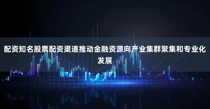 配资知名股票配资渠道推动金融资源向产业集群聚集和专业化发展
