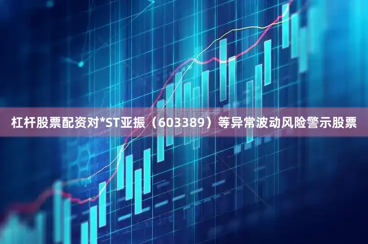 杠杆股票配资对*ST亚振（603389）等异常波动风险警示股票