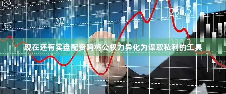 现在还有实盘配资吗将公权力异化为谋取私利的工具