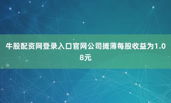 牛股配资网登录入口官网公司摊薄每股收益为1.08元