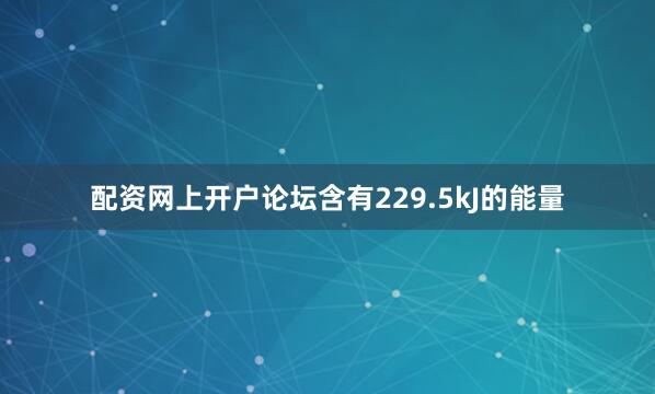配资网上开户论坛含有229.5kJ的能量