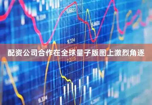 配资公司合作在全球量子版图上激烈角逐