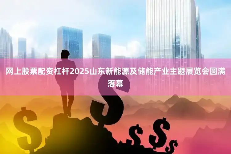 网上股票配资杠杆2025山东新能源及储能产业主题展览会圆满落幕