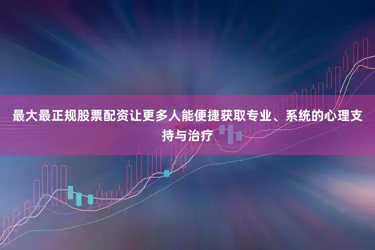 最大最正规股票配资让更多人能便捷获取专业、系统的心理支持与治疗