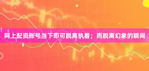 网上配资账号当下即可脱离执着；而脱离幻象的瞬间