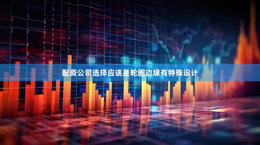 配资公司选择应该是轮圈边缘有特殊设计