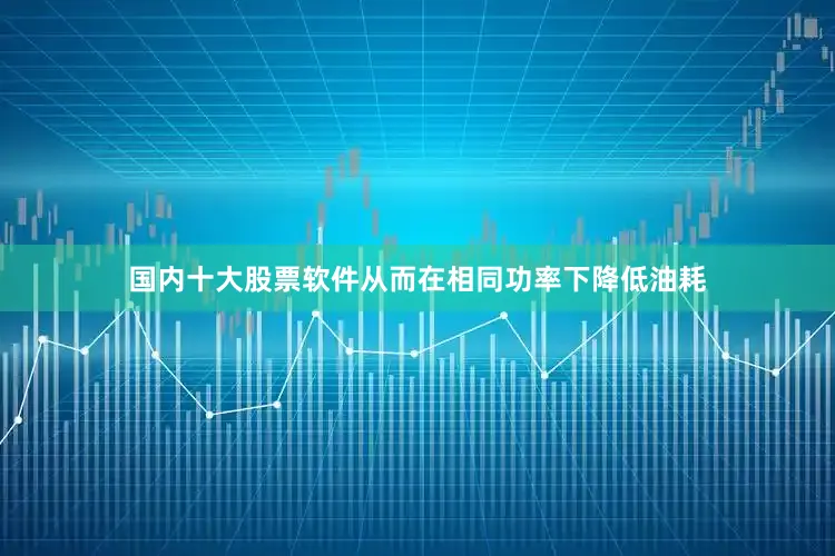 国内十大股票软件从而在相同功率下降低油耗