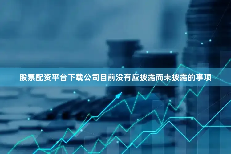 股票配资平台下载公司目前没有应披露而未披露的事项