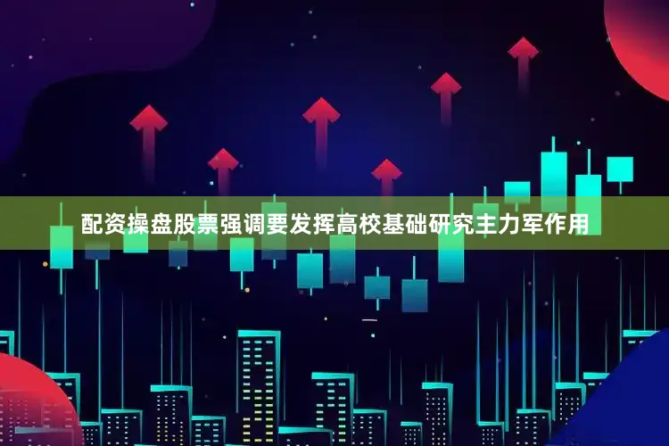 配资操盘股票强调要发挥高校基础研究主力军作用