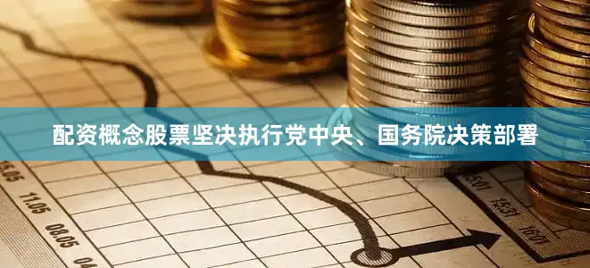配资概念股票坚决执行党中央、国务院决策部署